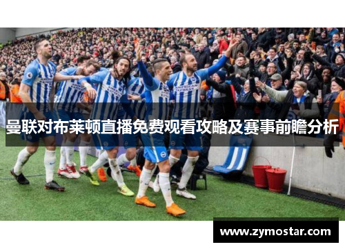 曼联对布莱顿直播免费观看攻略及赛事前瞻分析
