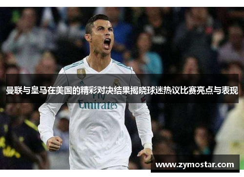 曼联与皇马在美国的精彩对决结果揭晓球迷热议比赛亮点与表现