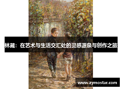 林葳：在艺术与生活交汇处的灵感源泉与创作之旅