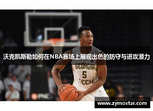 沃克凯斯勒如何在NBA赛场上展现出色的防守与进攻潜力