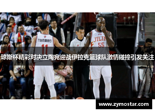 琼斯杯精彩对决立陶宛迎战伊拉克篮球队激情碰撞引发关注