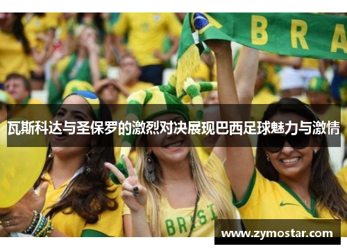瓦斯科达与圣保罗的激烈对决展现巴西足球魅力与激情