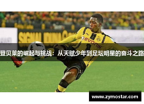 登贝莱的崛起与挑战：从天赋少年到足坛明星的奋斗之路