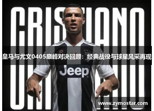 皇马与尤文0405巅峰对决回顾：经典战役与球星风采再现