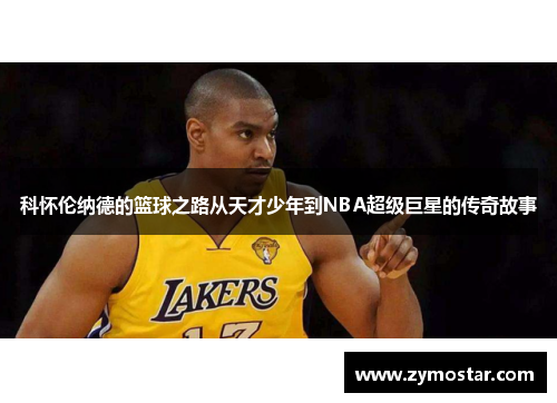 科怀伦纳德的篮球之路从天才少年到NBA超级巨星的传奇故事